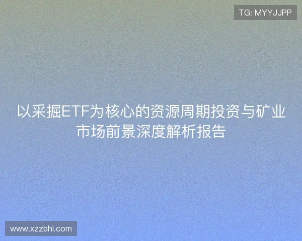以采掘ETF为核心的资源周期投资与矿业市场前景深度解析报告 以采掘ETF为核心的资源周期投资与矿业市场前景深度解析报告
